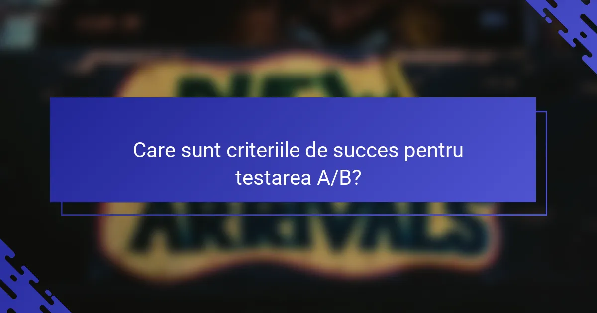 Care sunt criteriile de succes pentru testarea A/B?