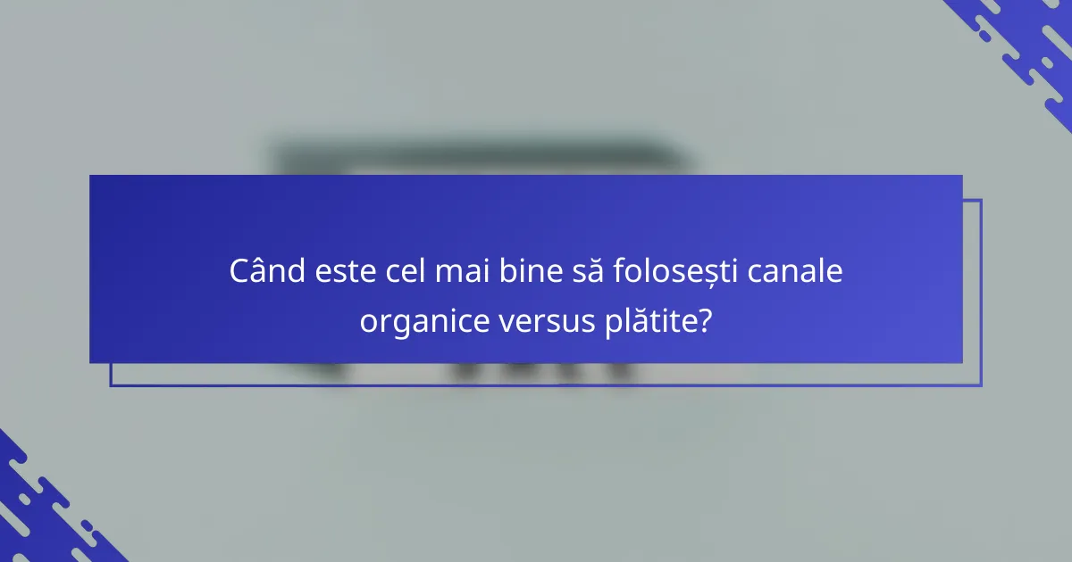 Când este cel mai bine să folosești canale organice versus plătite?