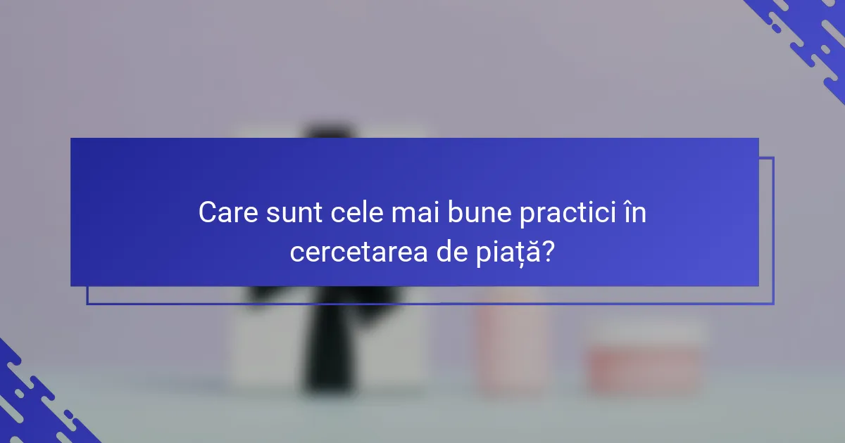 Care sunt cele mai bune practici în cercetarea de piață?