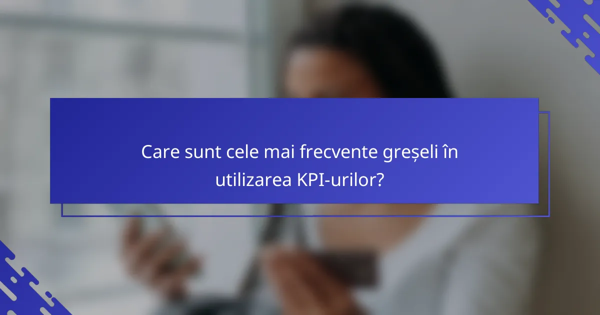 Care sunt cele mai frecvente greșeli în utilizarea KPI-urilor?