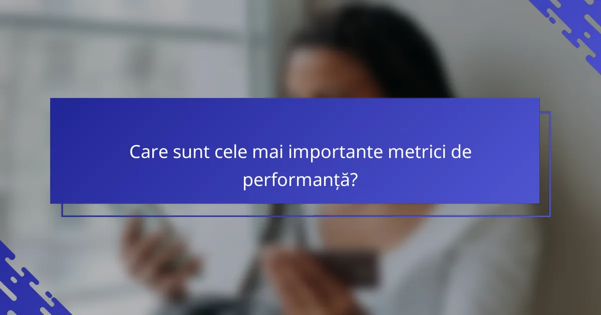 Care sunt cele mai importante metrici de performanță?