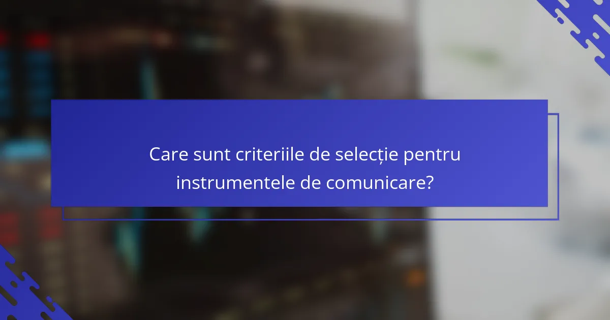 Care sunt criteriile de selecție pentru instrumentele de comunicare?