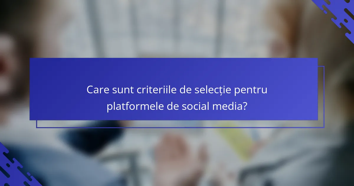 Care sunt criteriile de selecție pentru platformele de social media?
