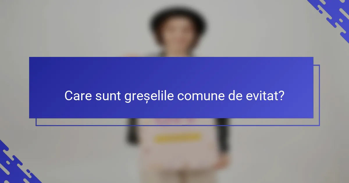 Care sunt greșelile comune de evitat?