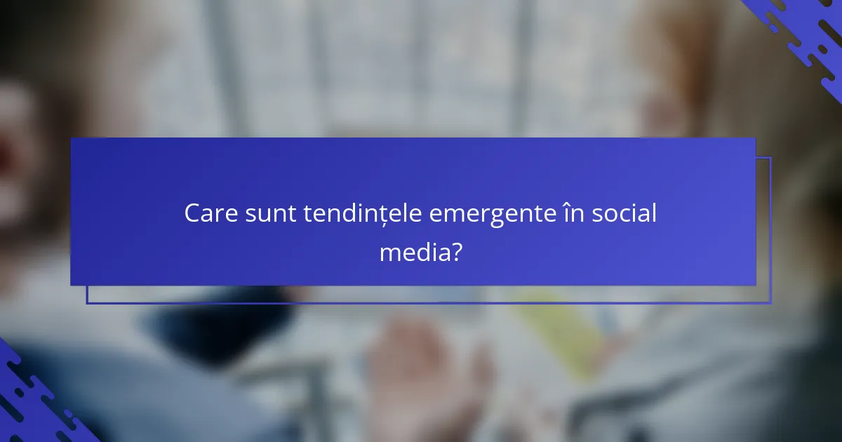 Care sunt tendințele emergente în social media?