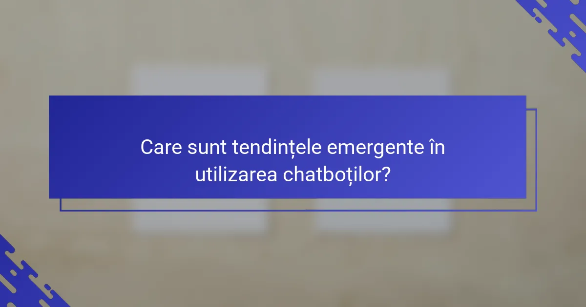 Care sunt tendințele emergente în utilizarea chatboților?