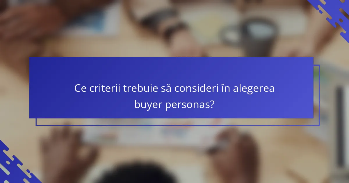 Ce criterii trebuie să consideri în alegerea buyer personas?