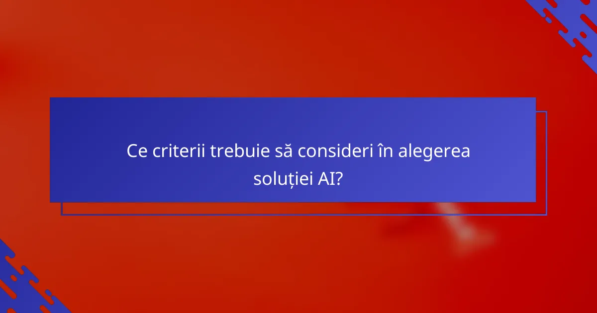 Ce criterii trebuie să consideri în alegerea soluției AI?