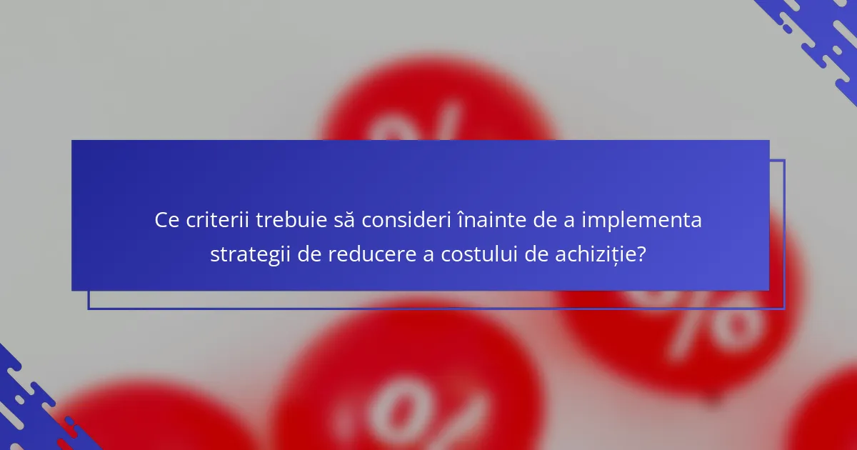 Ce criterii trebuie să consideri înainte de a implementa strategii de reducere a costului de achiziție?
