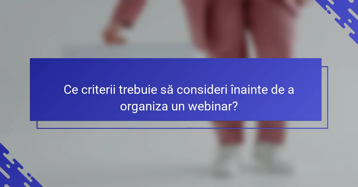 Ce criterii trebuie să consideri înainte de a organiza un webinar?
