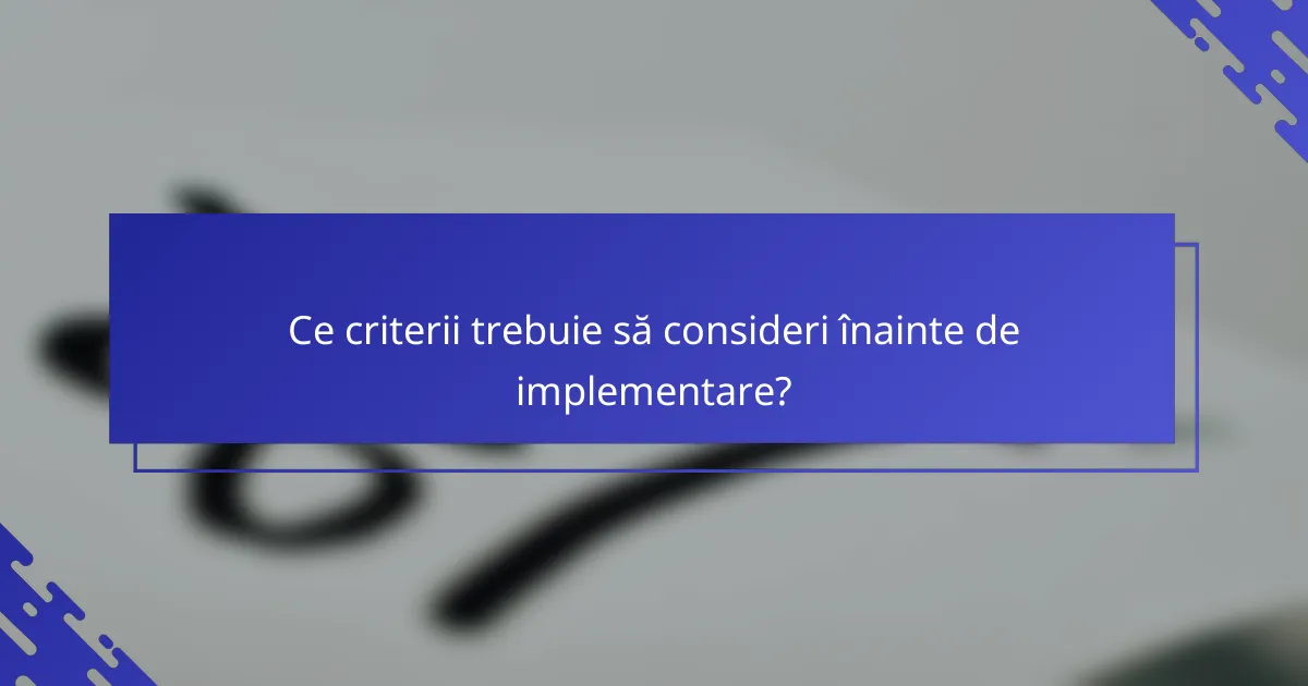 Ce criterii trebuie să consideri înainte de implementare?