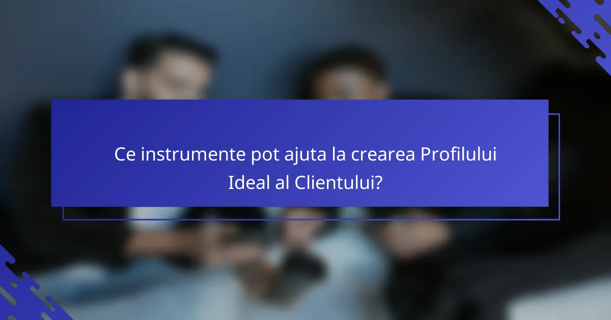 Ce instrumente pot ajuta la crearea Profilului Ideal al Clientului?