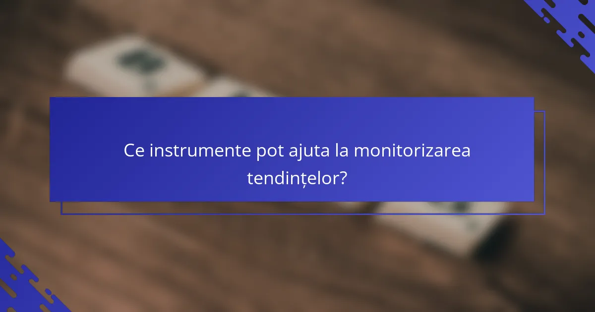 Ce instrumente pot ajuta la monitorizarea tendințelor?