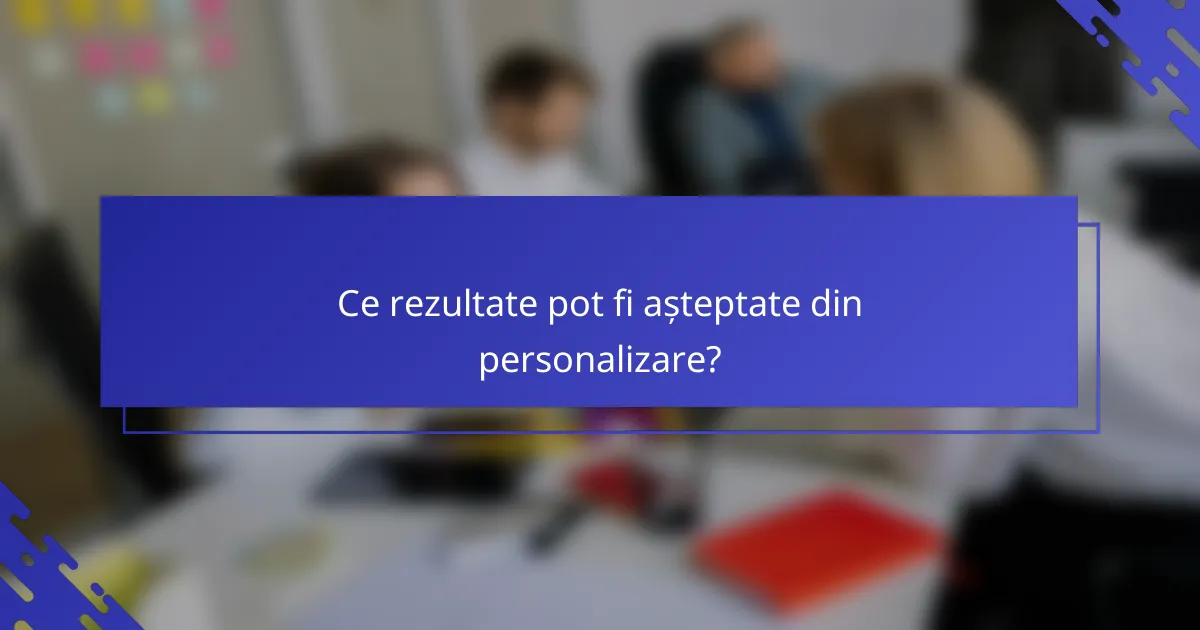 Ce rezultate pot fi așteptate din personalizare?
