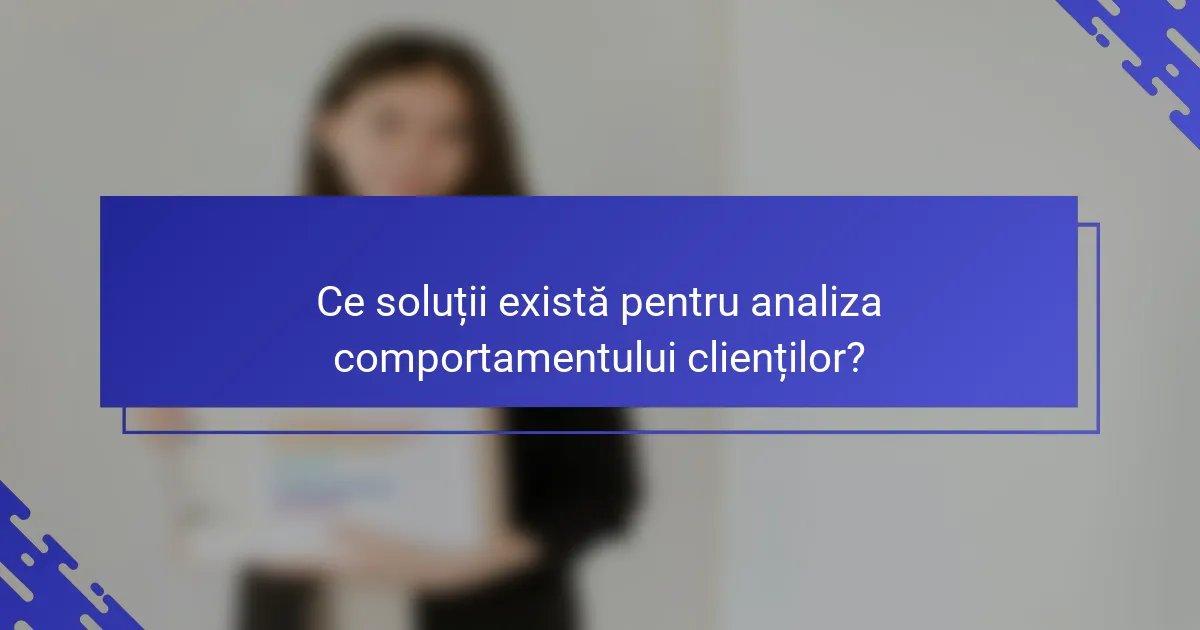 Ce soluții există pentru analiza comportamentului clienților?