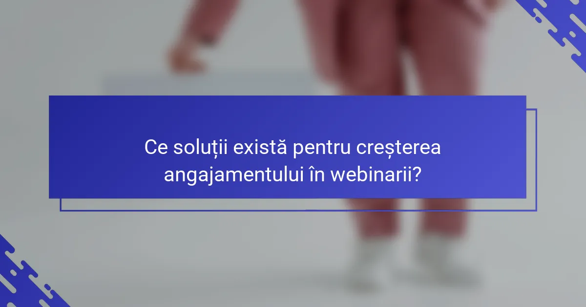 Ce soluții există pentru creșterea angajamentului în webinarii?