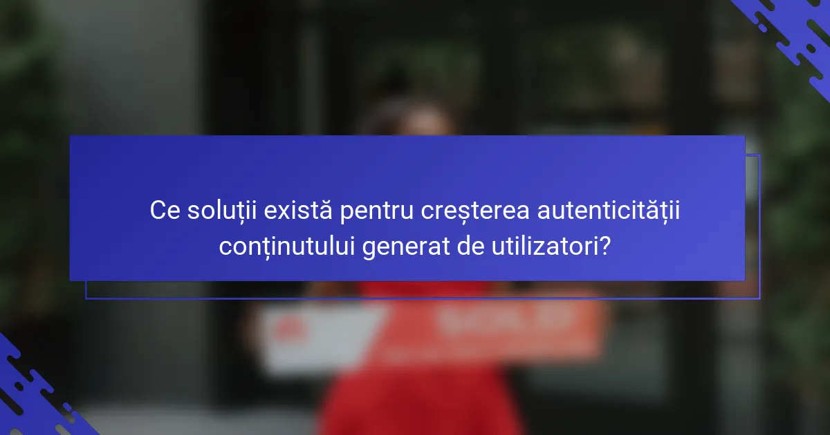 Ce soluții există pentru creșterea autenticității conținutului generat de utilizatori?