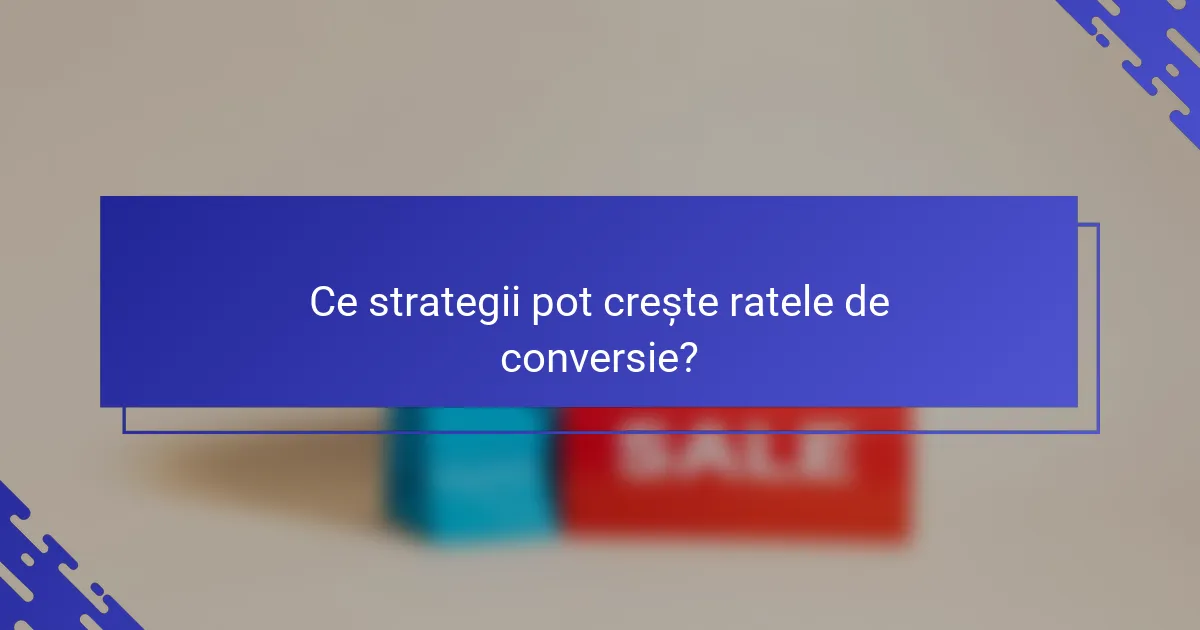 Ce strategii pot crește ratele de conversie?