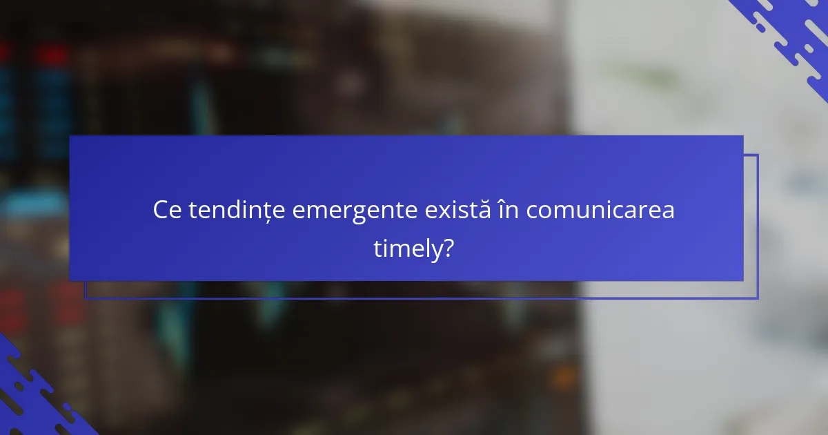 Ce tendințe emergente există în comunicarea timely?