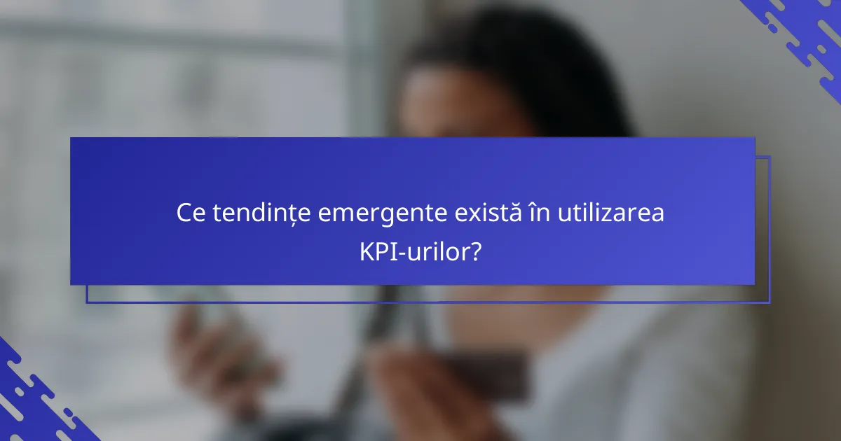 Ce tendințe emergente există în utilizarea KPI-urilor?