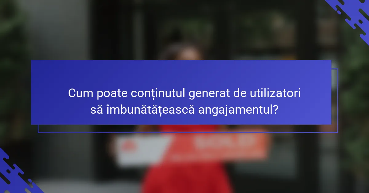 Cum poate conținutul generat de utilizatori să îmbunătățească angajamentul?
