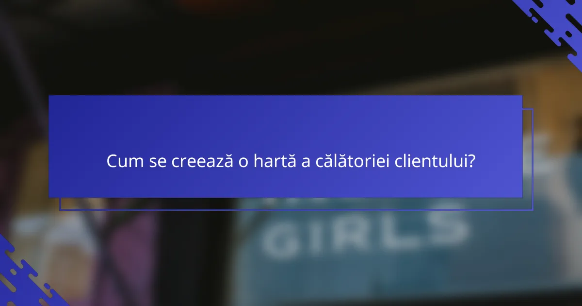 Cum se creează o hartă a călătoriei clientului?