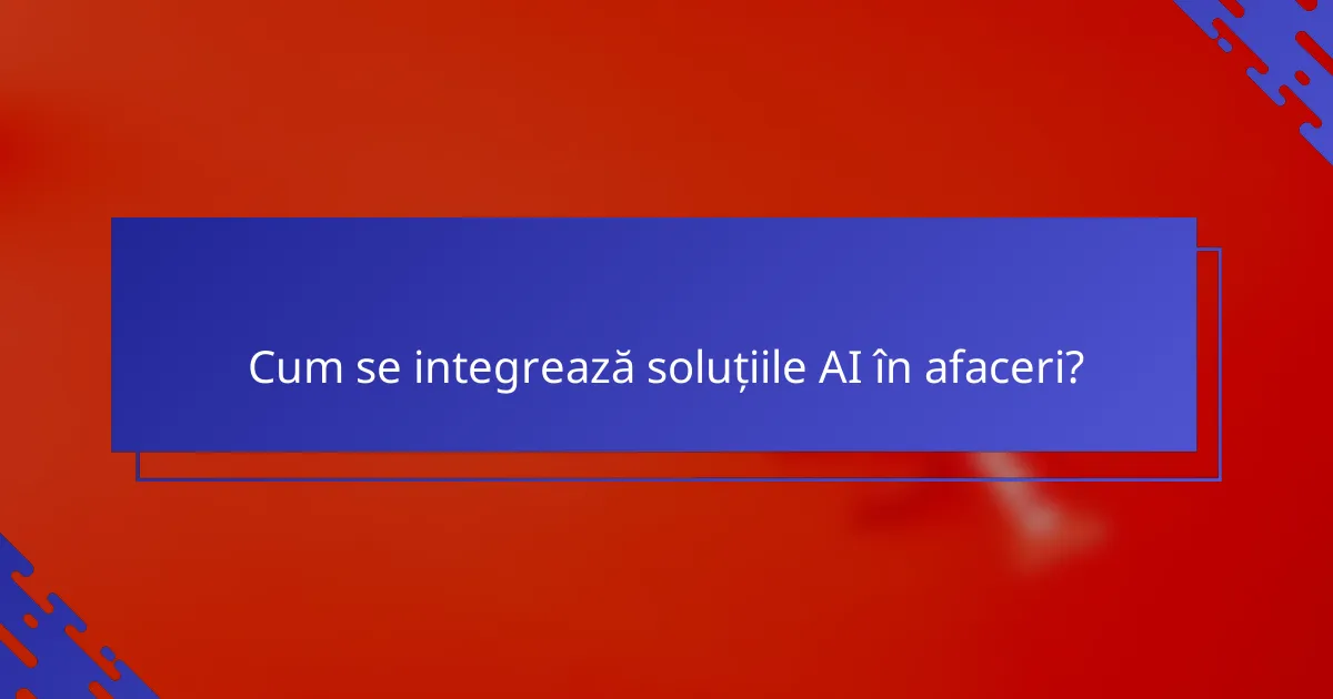 Cum se integrează soluțiile AI în afaceri?